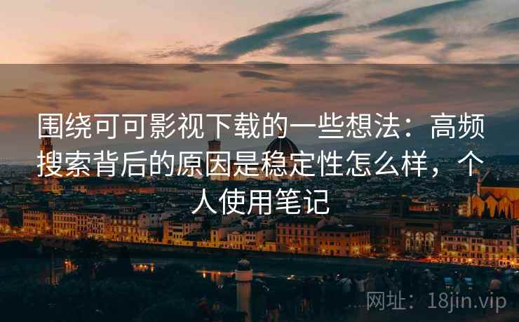 围绕可可影视下载的一些想法:高频搜索背后的原因是稳定性怎么样,个人使用笔记 围绕可可影视下载的一些想法:高频搜索背后的原因是稳定性怎么样,个人使用笔记