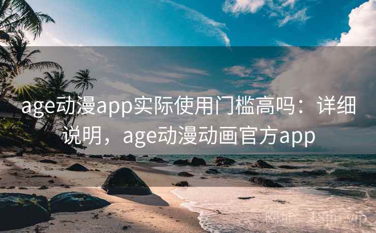 age动漫app实际使用门槛高吗:详细说明,age动漫动画官方app age动漫app实际使用门槛高吗:详细说明,age动漫动画官方app