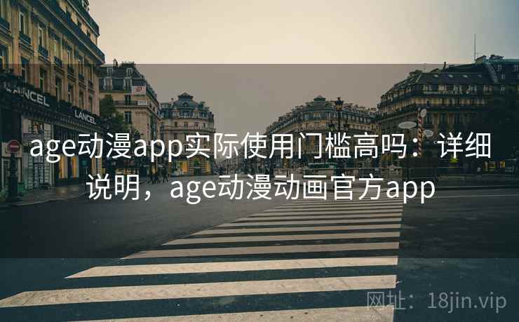 age动漫app实际使用门槛高吗：详细说明，age动漫动画官方app