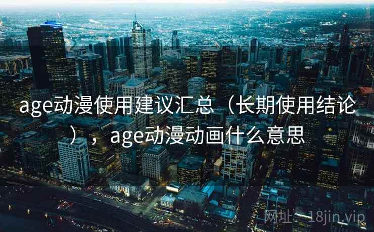 age动漫使用建议汇总（长期使用结论），age动漫动画什么意思