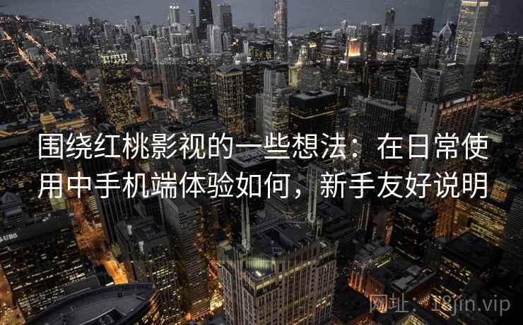 围绕红桃影视的一些想法：在日常使用中手机端体验如何，新手友好说明