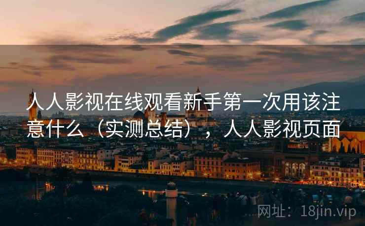 人人影视在线观看新手第一次用该注意什么（实测总结），人人影视页面