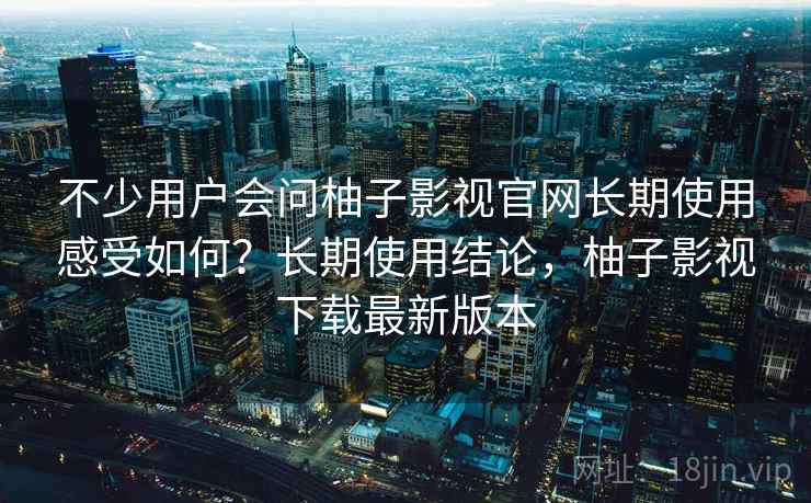 不少用户会问柚子影视官网长期使用感受如何?长期使用结论,柚子影视下载最新版本 不少用户会问柚子影视官网长期使用感受如何?长期使用结论,柚子影视下载最新版本