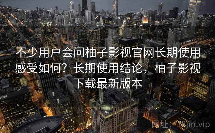 不少用户会问柚子影视官网长期使用感受如何？长期使用结论，柚子影视下载最新版本