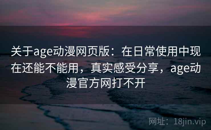 关于age动漫网页版：在日常使用中现在还能不能用，真实感受分享，age动漫官方网打不开