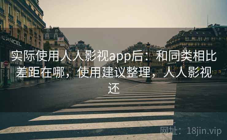 实际使用人人影视app后：和同类相比差距在哪，使用建议整理，人人影视还