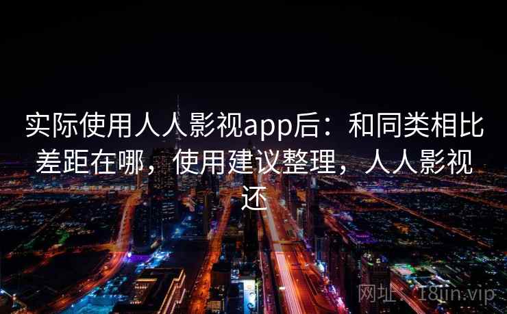 实际使用人人影视app后:和同类相比差距在哪,使用建议整理,人人影视还 实际使用人人影视app后:和同类相比差距在哪,使用建议整理,人人影视还
