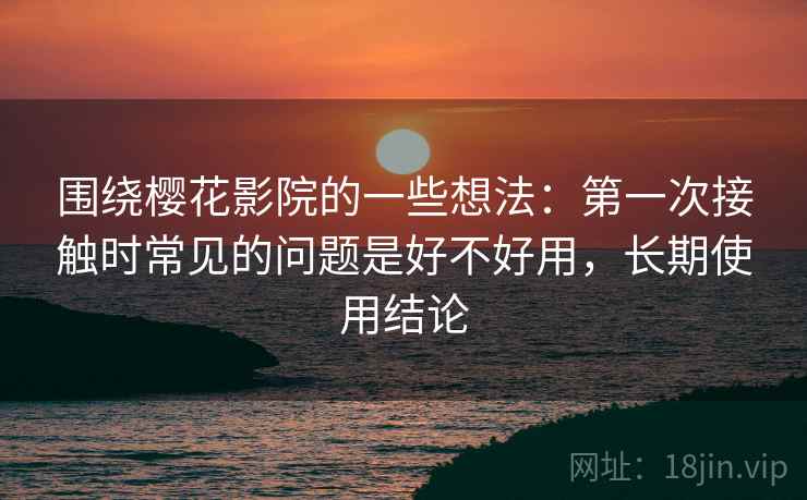 围绕樱花影院的一些想法：第一次接触时常见的问题是好不好用，长期使用结论