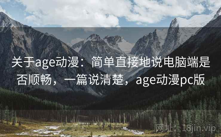 关于age动漫：简单直接地说电脑端是否顺畅，一篇说清楚，age动漫pc版