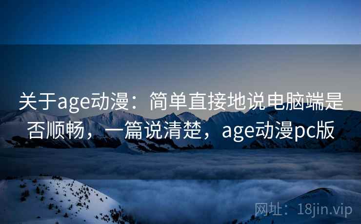 关于age动漫：简单直接地说电脑端是否顺畅，一篇说清楚，age动漫pc版