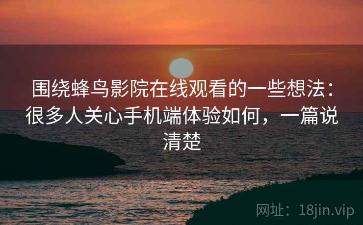 围绕蜂鸟影院在线观看的一些想法：很多人关心手机端体验如何，一篇说清楚