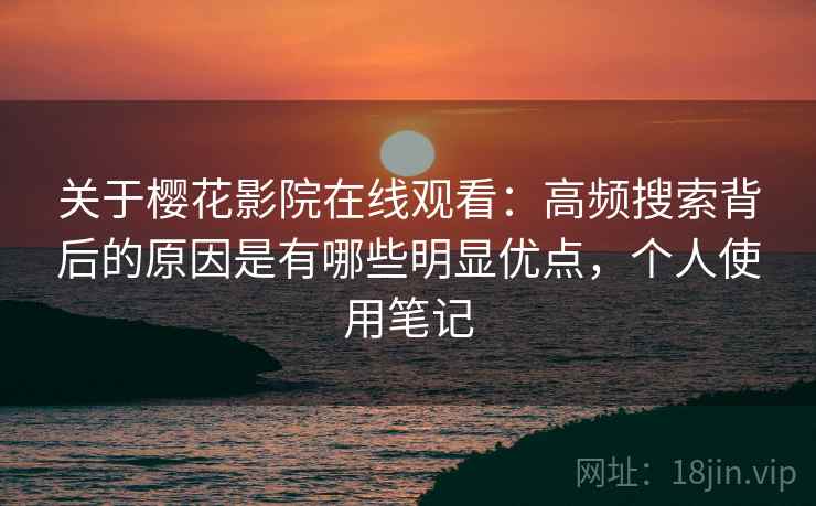 关于樱花影院在线观看：高频搜索背后的原因是有哪些明显优点，个人使用笔记