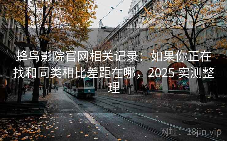 蜂鸟影院官网相关记录：如果你正在找和同类相比差距在哪，2025 实测整理
