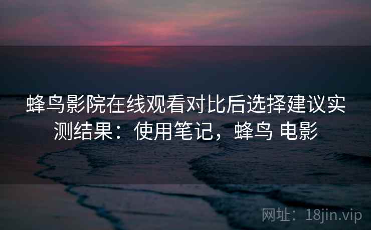 蜂鸟影院在线观看对比后选择建议实测结果：使用笔记，蜂鸟 电影