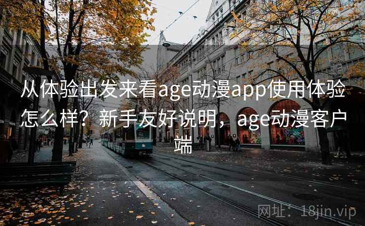 从体验出发来看age动漫app使用体验怎么样？新手友好说明，age动漫客户端