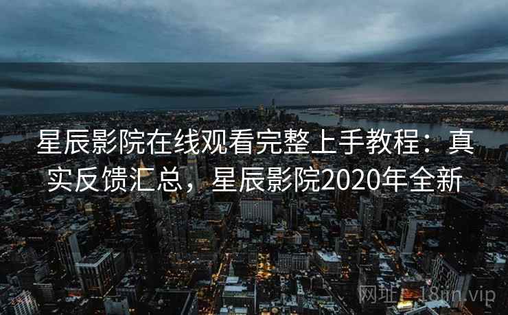 星辰影院在线观看完整上手教程：真实反馈汇总，星辰影院2020年全新