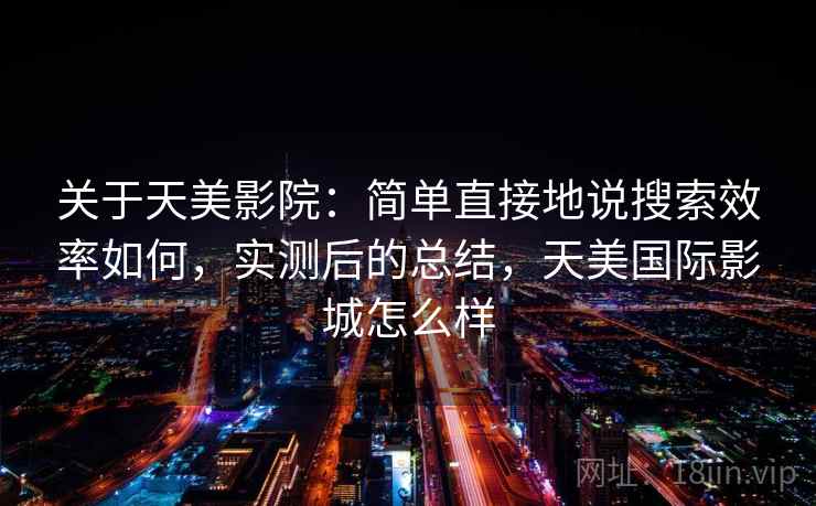 关于天美影院：简单直接地说搜索效率如何，实测后的总结，天美国际影城怎么样