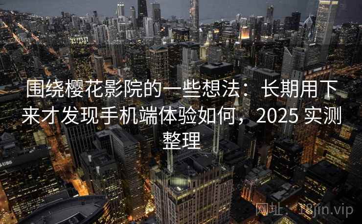 围绕樱花影院的一些想法：长期用下来才发现手机端体验如何，2025 实测整理