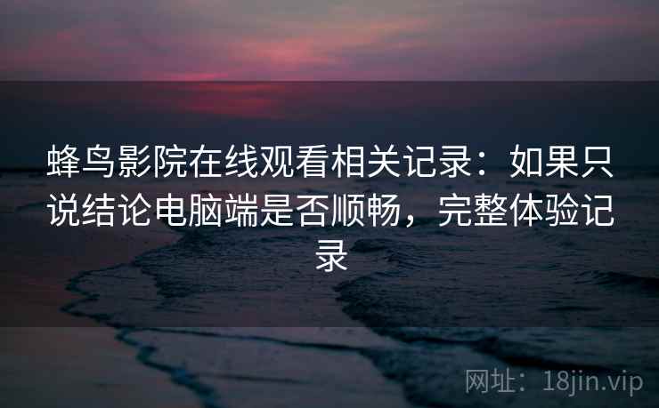 蜂鸟影院在线观看相关记录：如果只说结论电脑端是否顺畅，完整体验记录