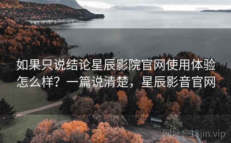如果只说结论星辰影院官网使用体验怎么样？一篇说清楚，星辰影音官网