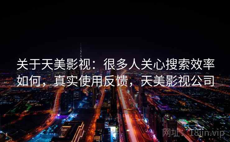 关于天美影视：很多人关心搜索效率如何，真实使用反馈，天美影视公司