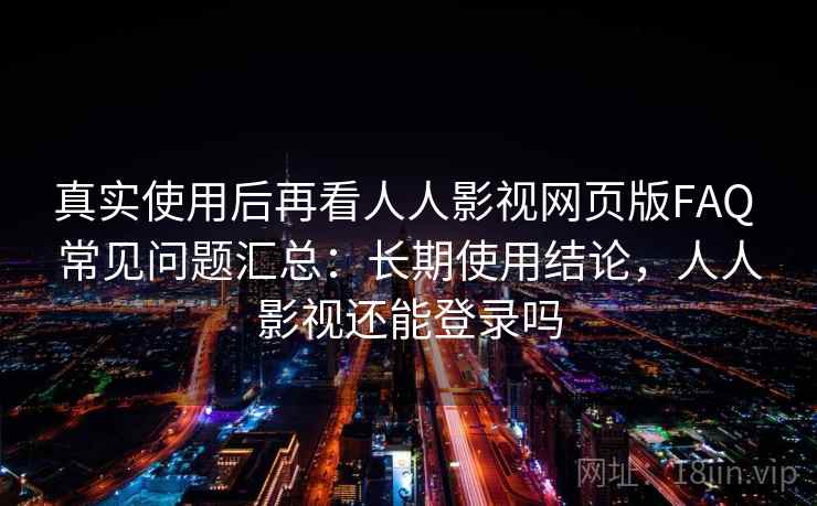 真实使用后再看人人影视网页版FAQ 常见问题汇总：长期使用结论，人人影视还能登录吗