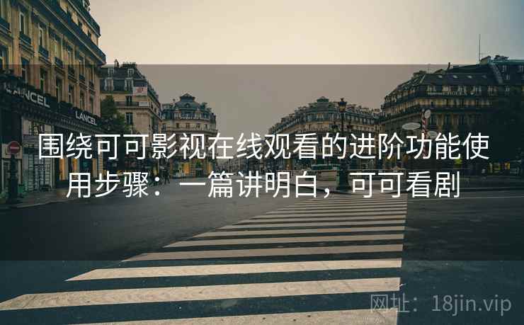 围绕可可影视在线观看的进阶功能使用步骤：一篇讲明白，可可看剧