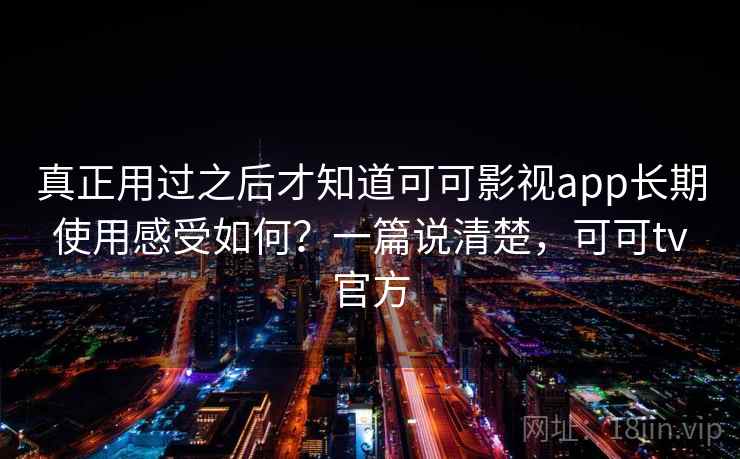 真正用过之后才知道可可影视app长期使用感受如何?一篇说清楚,可可tv官方 真正用过之后才知道可可影视app长期使用感受如何?一篇说清楚,可可tv官方