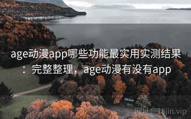 age动漫app哪些功能最实用实测结果：完整整理，age动漫有没有app