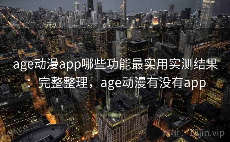 age动漫app哪些功能最实用实测结果:完整整理,age动漫有没有app age动漫app哪些功能最实用实测结果:完整整理,age动漫有没有app