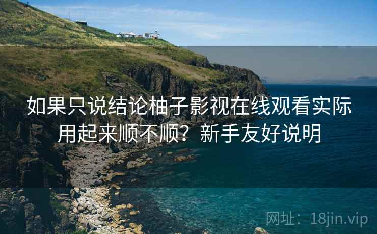 如果只说结论柚子影视在线观看实际用起来顺不顺？新手友好说明