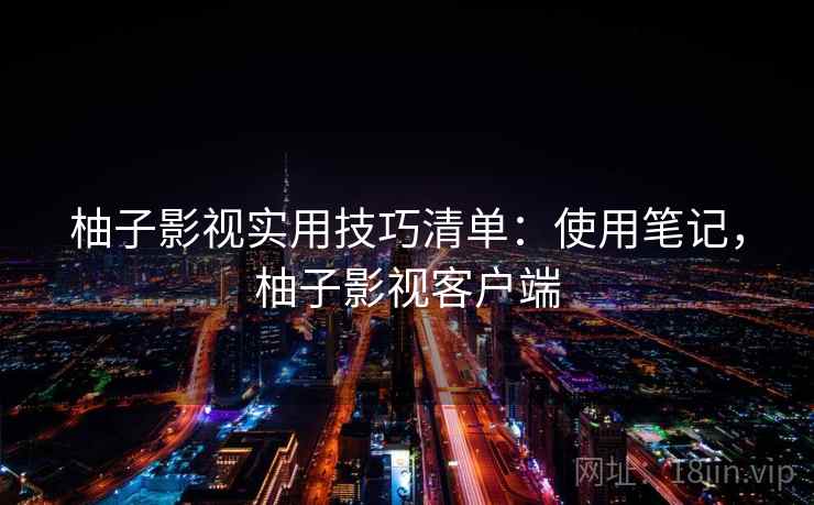 柚子影视实用技巧清单:使用笔记,柚子影视客户端 柚子影视实用技巧清单:使用笔记,柚子影视客户端