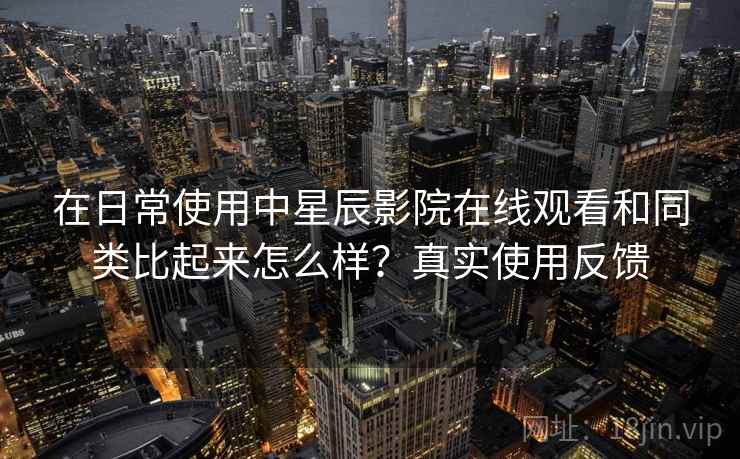 在日常使用中星辰影院在线观看和同类比起来怎么样？真实使用反馈