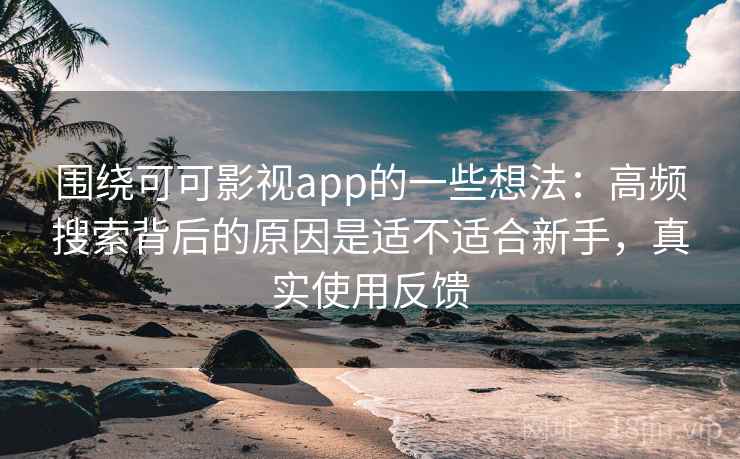 围绕可可影视app的一些想法：高频搜索背后的原因是适不适合新手，真实使用反馈