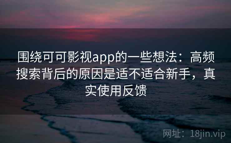 围绕可可影视app的一些想法：高频搜索背后的原因是适不适合新手，真实使用反馈