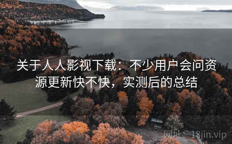 关于人人影视下载：不少用户会问资源更新快不快，实测后的总结