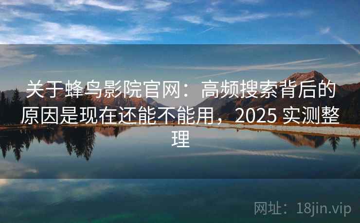 关于蜂鸟影院官网:高频搜索背后的原因是现在还能不能用,2025 实测整理 关于蜂鸟影院官网:高频搜索背后的原因是现在还能不能用,2025 实测整理