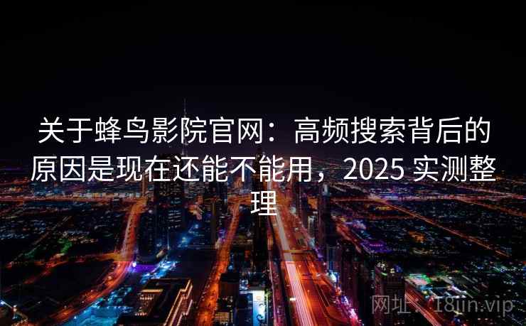 关于蜂鸟影院官网：高频搜索背后的原因是现在还能不能用，2025 实测整理