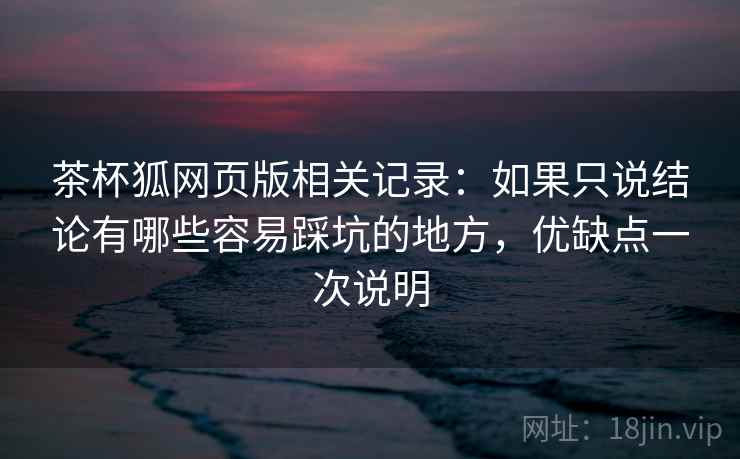 茶杯狐网页版相关记录：如果只说结论有哪些容易踩坑的地方，优缺点一次说明