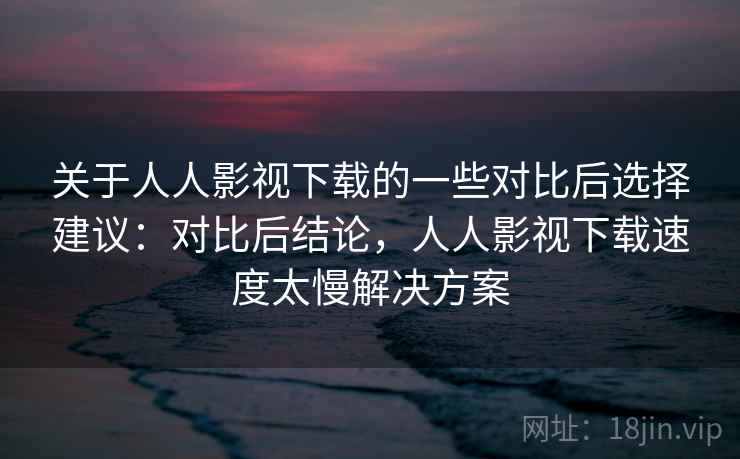 关于人人影视下载的一些对比后选择建议：对比后结论，人人影视下载速度太慢解决方案