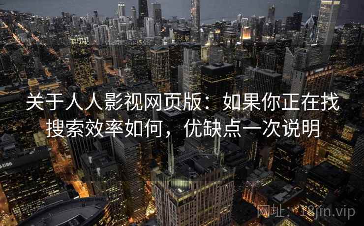 关于人人影视网页版：如果你正在找搜索效率如何，优缺点一次说明