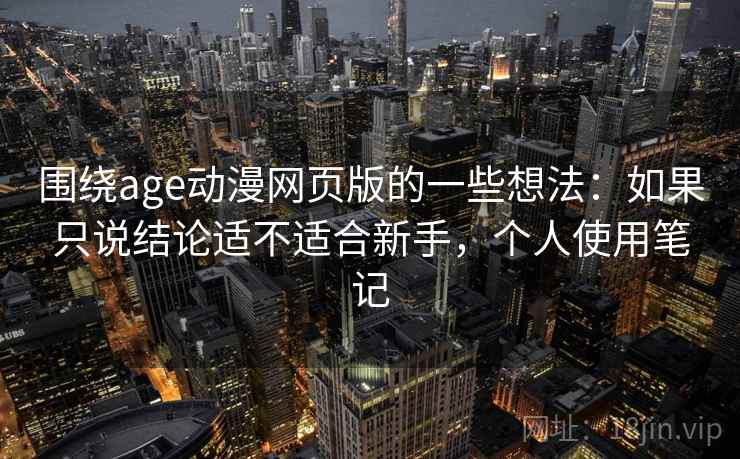 围绕age动漫网页版的一些想法:如果只说结论适不适合新手,个人使用笔记 围绕age动漫网页版的一些想法:如果只说结论适不适合新手,个人使用笔记