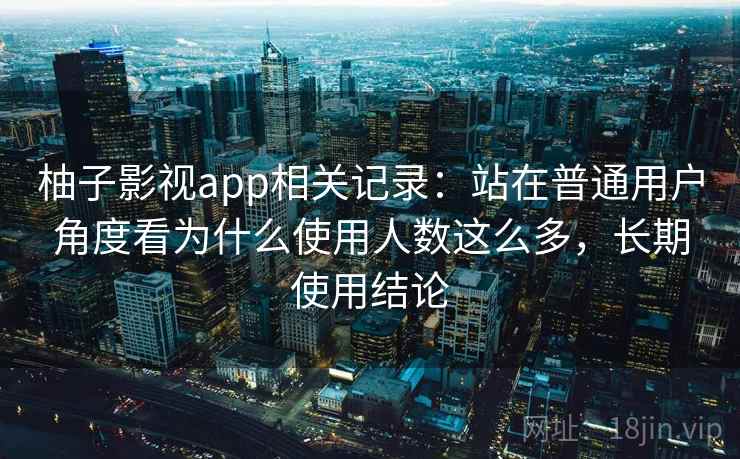 柚子影视app相关记录：站在普通用户角度看为什么使用人数这么多，长期使用结论