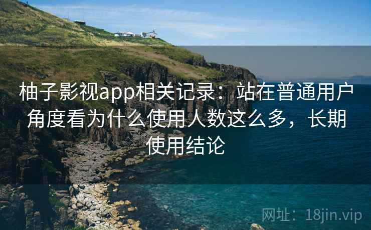 柚子影视app相关记录：站在普通用户角度看为什么使用人数这么多，长期使用结论