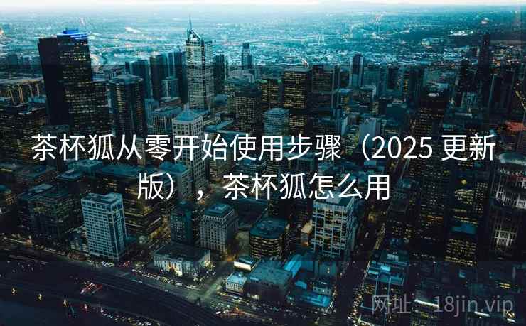 茶杯狐从零开始使用步骤(2025 更新版),茶杯狐怎么用 茶杯狐从零开始使用步骤(2025 更新版),茶杯狐怎么用