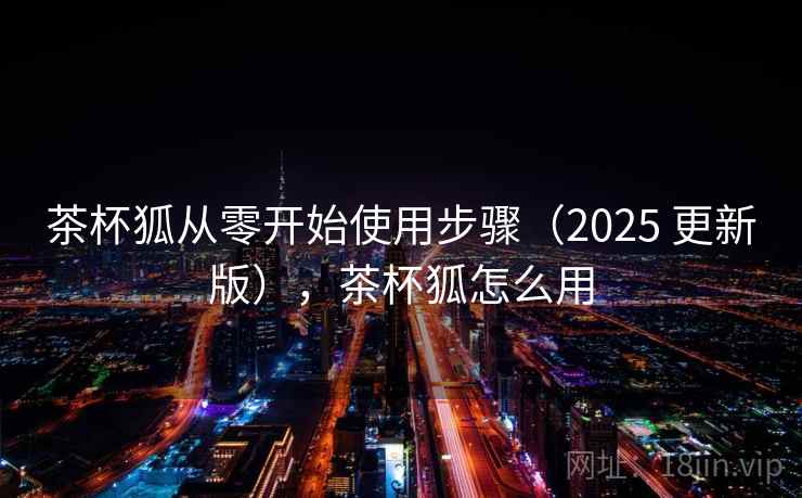 茶杯狐从零开始使用步骤（2025 更新版），茶杯狐怎么用