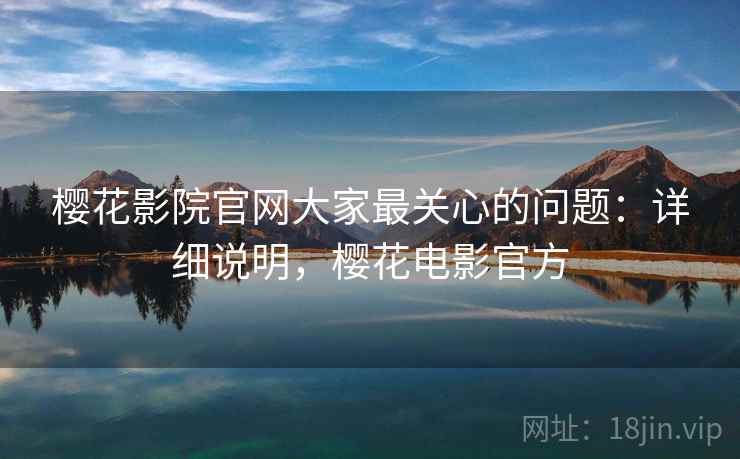 樱花影院官网大家最关心的问题：详细说明，樱花电影官方