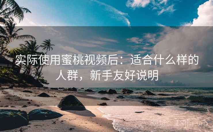 实际使用蜜桃视频后:适合什么样的人群,新手友好说明 实际使用蜜桃视频后:适合什么样的人群,新手友好说明