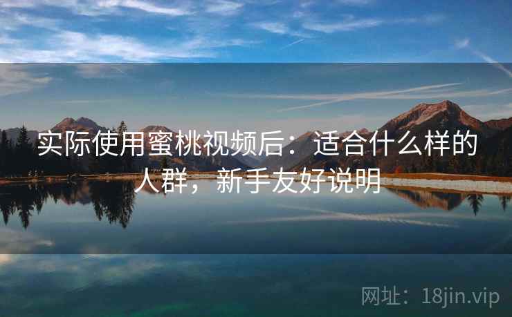 实际使用蜜桃视频后：适合什么样的人群，新手友好说明