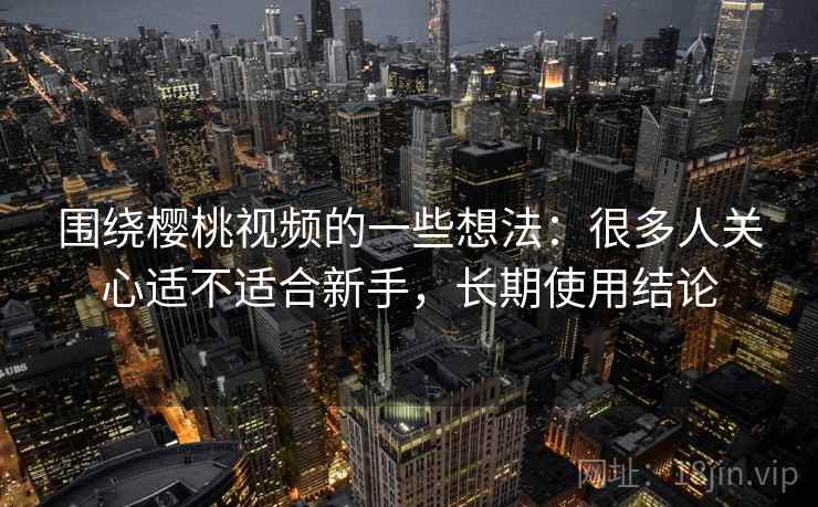 围绕樱桃视频的一些想法：很多人关心适不适合新手，长期使用结论